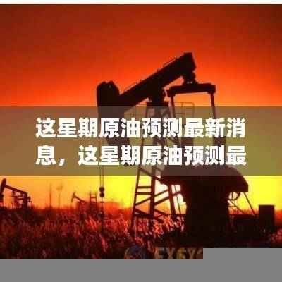 全球原油市场最新预测与动态分析,本周原油市场展望与预测消息汇总