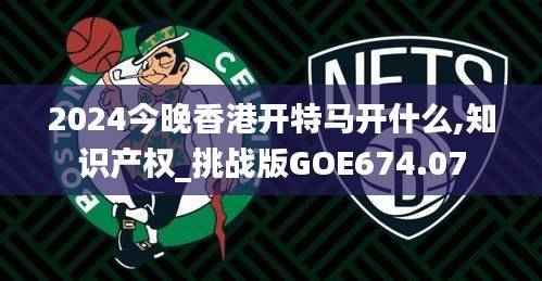 2024今晚香港开特马开什么,知识产权_挑战版GOE674.07