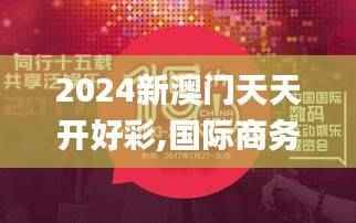 2024新澳门天天开好彩,国际商务_仙王 WRB174.96