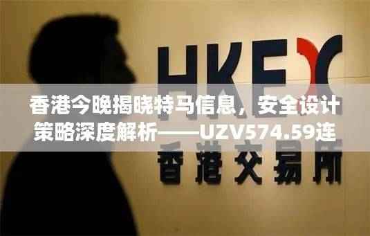 香港今晚揭晓特马信息,安全设计策略深度解析——UZV574.59连续版