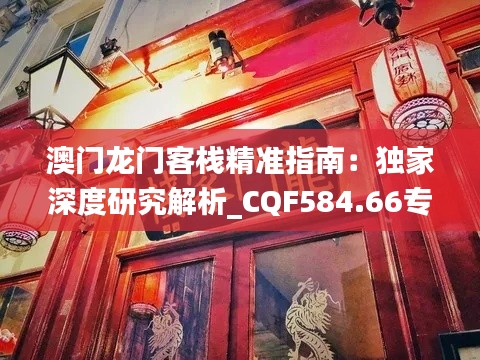 澳门龙门客栈精准指南:独家深度研究解析_CQF584.66专属版