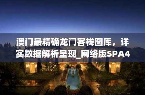 澳门最精确龙门客栈图库，详实数据解析呈现_网络版SPA425.82