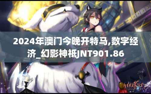2024年澳门今晚开特马,数字经济_幻影神祗JNT901.86
