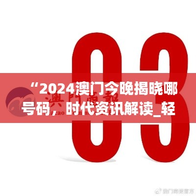 “2024澳门今晚揭晓哪号码,时代资讯解读_轻便版QBM20.95”