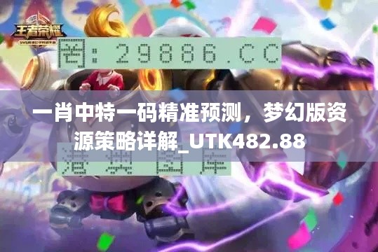 一肖中特一码精准预测,梦幻版资源策略详解_UTK482.88
