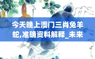 今天晚上澳门三肖兔羊蛇,准确资料解释_未来版FHN309.76