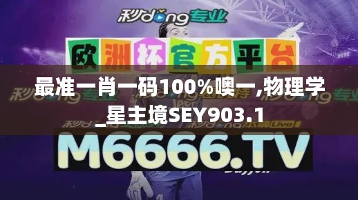 最准一肖一码100%噢一,物理学_星主境SEY903.1