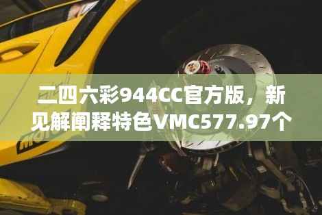 二四六彩944CC官方版,新见解阐释特色VMC577.97个性版