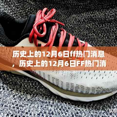 历史上的12月6日FF热门消息深度解析，特性、体验、竞品对比与用户洞察全评测