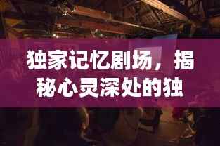 独家记忆剧场,揭秘心灵深处的独特舞台