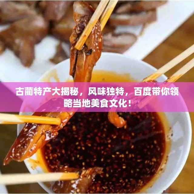 古蔺特产大揭秘，风味独特，百度带你领略当地美食文化！