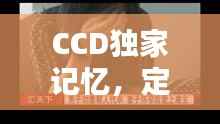 CCD独家记忆，定格独特瞬间，捕捉生活精彩瞬间