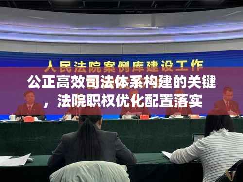 公正高效司法体系构建的关键,法院职权优化配置落实
