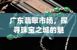 广东翡翠市场,探寻珠宝之城的魅力与奥秘