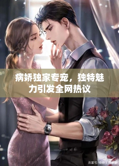 病娇独家专宠,独特魅力引发全网热议