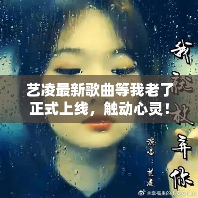 艺凌最新歌曲等我老了正式上线,触动心灵!