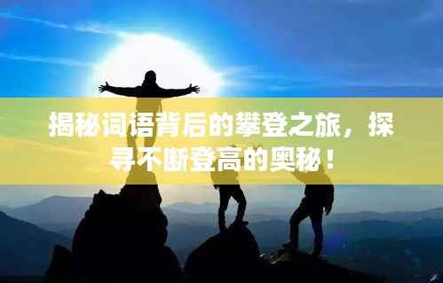 揭秘词语背后的攀登之旅,探寻不断登高的奥秘!