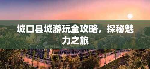城口县城游玩全攻略,探秘魅力之旅