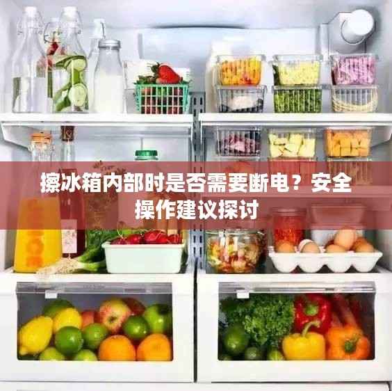 擦冰箱内部时是否需要断电?安全操作建议探讨