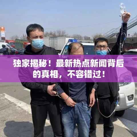 独家揭秘!最新热点新闻背后的真相,不容错过!