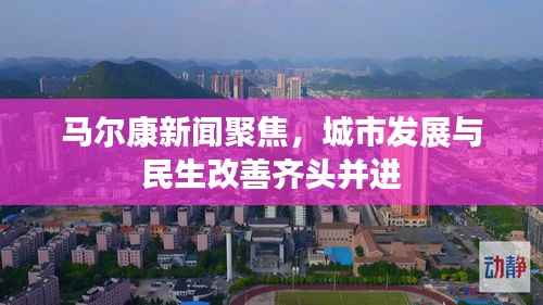 马尔康新闻聚焦，城市发展与民生改善齐头并进