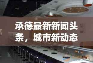 承德最新新闻头条，城市新动态与发展亮点一网打尽