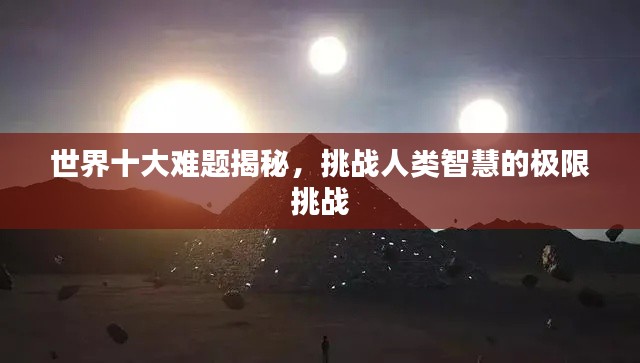 世界十大难题揭秘,挑战人类智慧的极限挑战