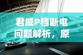 君威P档断电问题解析,原因及应对方法全攻略!