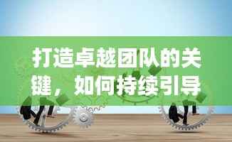 打造卓越团队的关键，如何持续引导员工激发核心动力